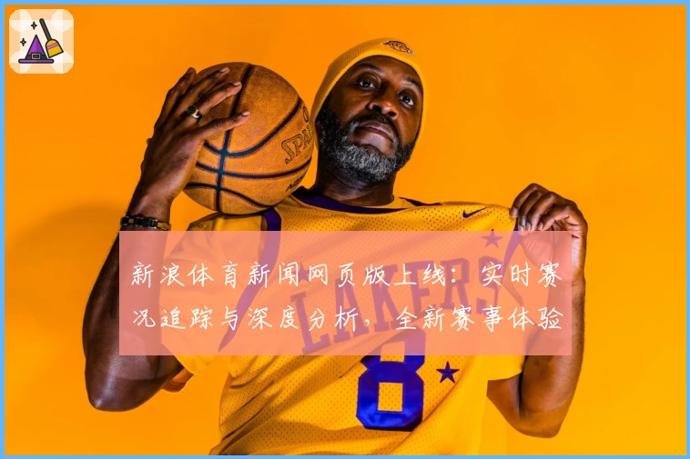 新浪体育新闻网页版上线：实时赛况追踪与深度分析，全新赛事体验等你发现