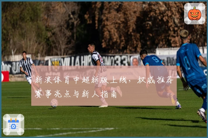 新浪体育中超新版上线，权威推荐赛事亮点与新人指南