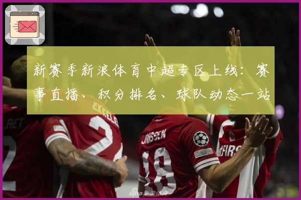 新赛季新浪体育中超专区上线：赛事直播、积分排名、球队动态一站式掌握