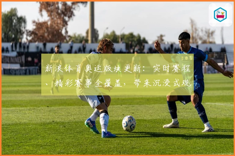 新浪体育奥运版块更新：实时赛程、精彩赛事全覆盖，带来沉浸式观赛新体验
