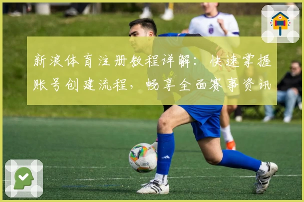 新浪体育注册教程详解：快速掌握账号创建流程，畅享全面赛事资讯与精彩互动