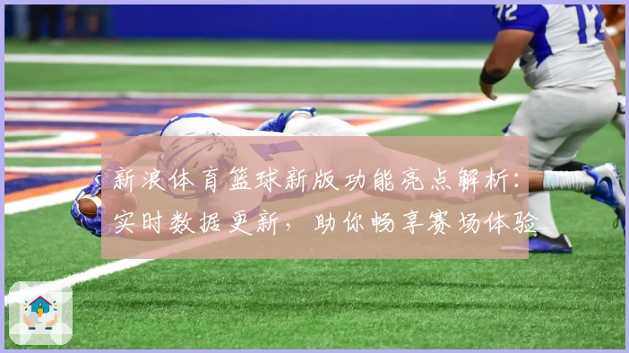新浪体育篮球新版功能亮点解析：实时数据更新，助你畅享赛场体验