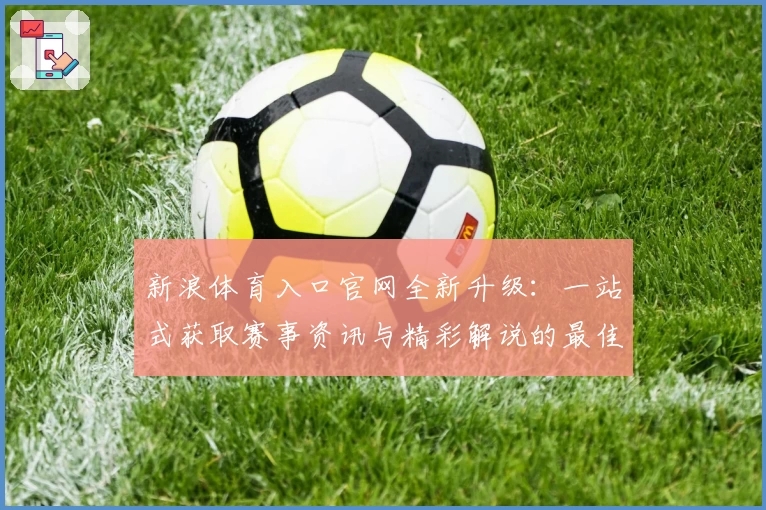 新浪体育入口官网全新升级：一站式获取赛事资讯与精彩解说的最佳选择